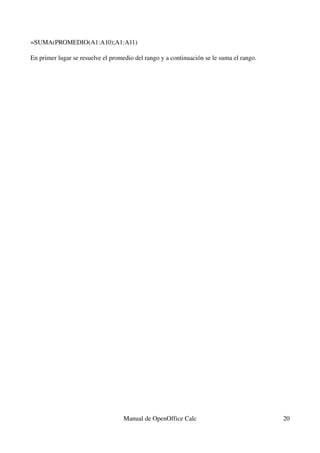=SUMA(PROMEDIO(A1:A10);A1:A11)
En primer lugar se resuelve el promedio del rango y a continuación se le suma el rango.
Manual de OpenOffice Calc 20
 