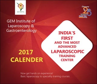 GEM Institute of
Laparoscopy &
Gastroenterology
INDIA'S
FIRST
AND THE MOST
ADVANCED
LAPAROSCOPIC
TRAINING
CENTER
2017
CALENDER
Now get hands on experience!
Basic laparoscopy to speciality training courses
 