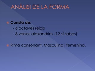  Consta de:
- 6 octaves reials
- 8 versos alexandrins (12 síl·labes)
 Rima consonant. Masculina i femenina.
 