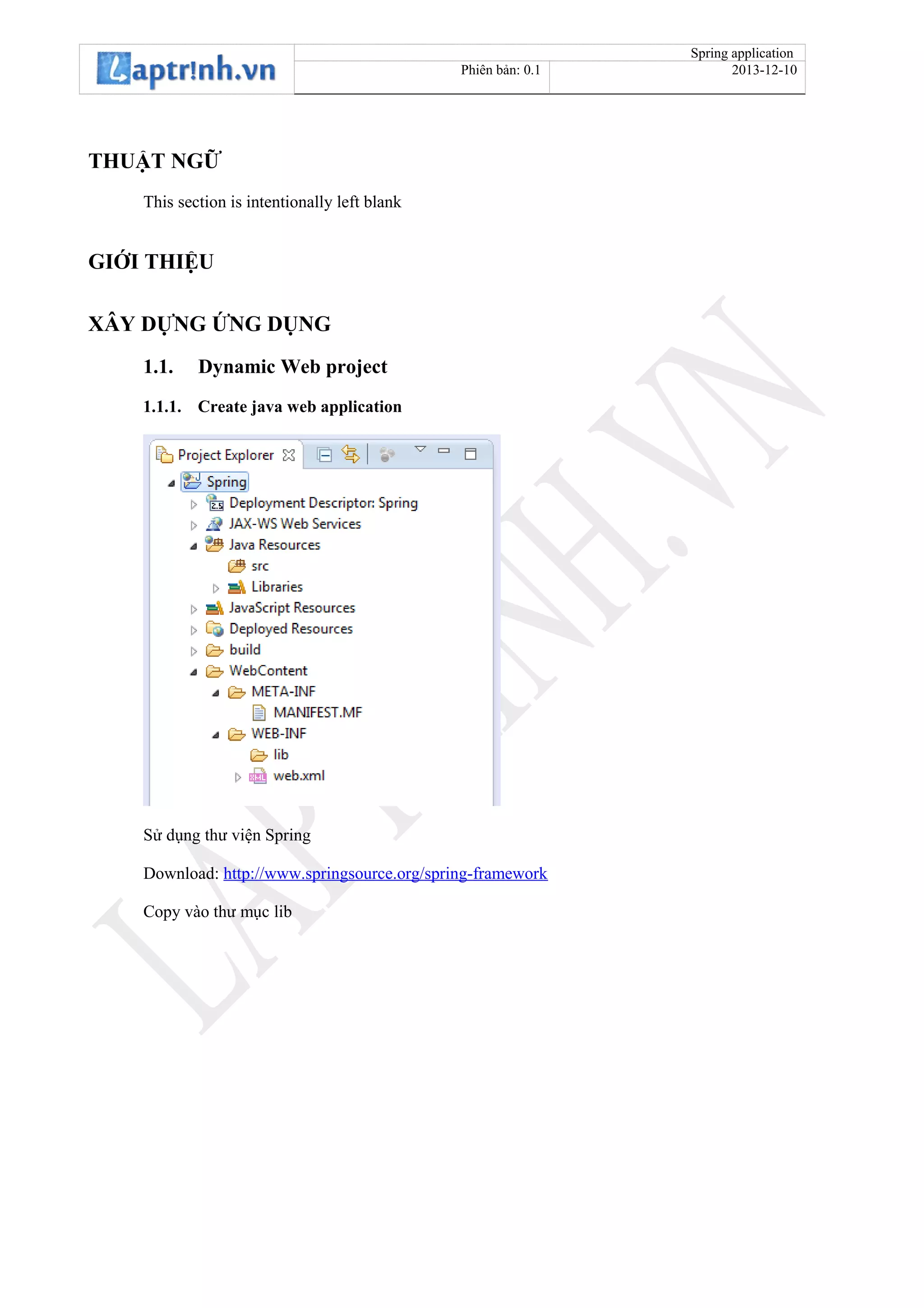 Spring application
Phiên bản: 0.1 2013-12-10
THUẬT NGỮ
This section is intentionally left blank
GIỚI THIỆU
XÂY DỰNG ỨNG DỤNG
1.1. Dynamic Web project
1.1.1. Create java web application
Sử dụng thư viện Spring
Download: http://www.springsource.org/spring-framework
Copy vào thư mục lib
 