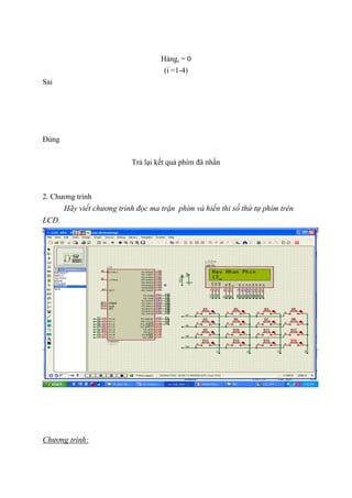 Hàngi = 0
(i =1-4)
Sai
Đúng
Trả lại kết quả phím đã nhấn
2. Chương trình
Hãy viết chương trình đọc ma trận phím và hiển thi số thứ tự phím trên
LCD.
Chương trình:
 