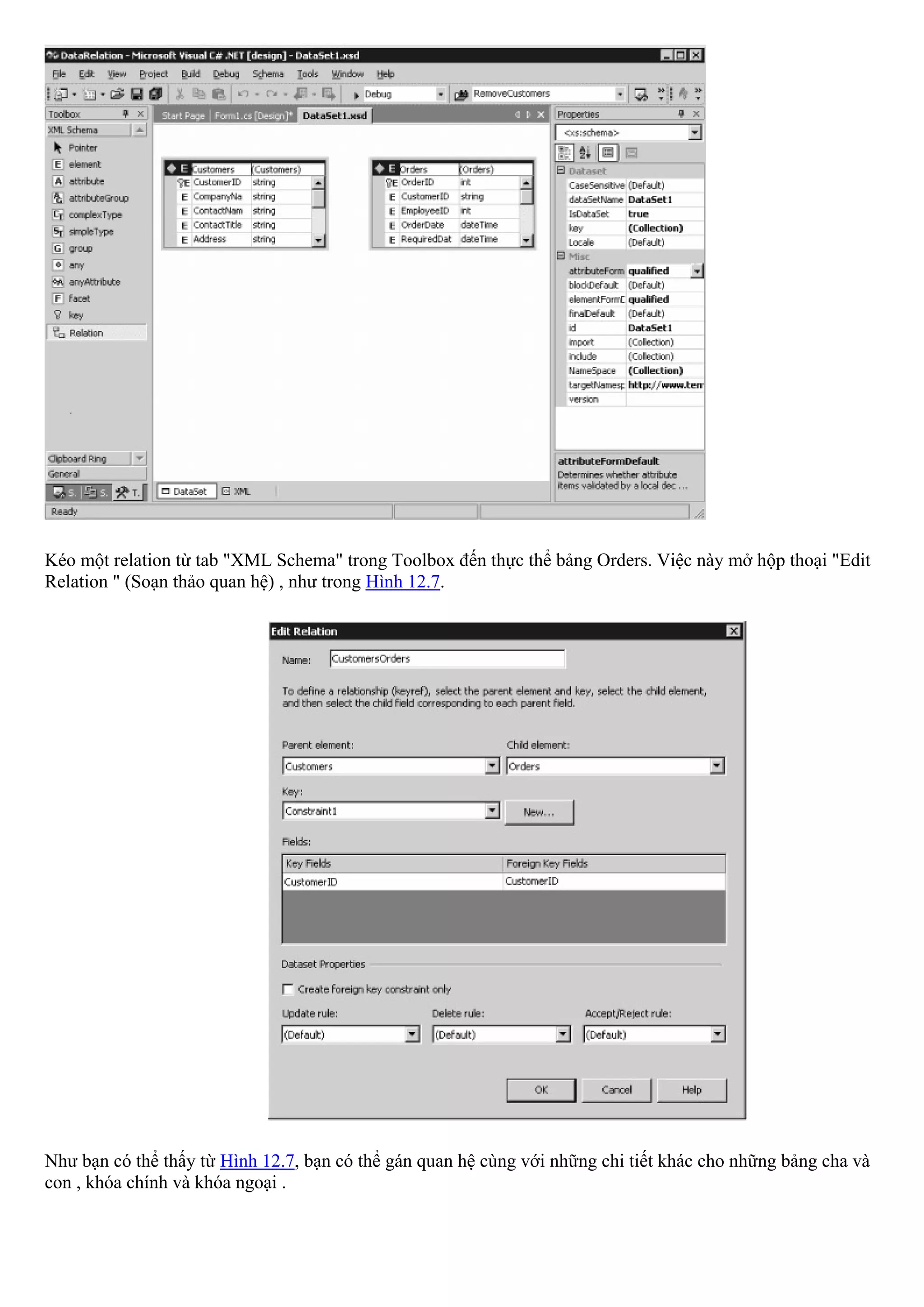 Kéo một relation từ tab "XML Schema" trong Toolbox đến thực thể bảng Orders. Việc này mở hộp thoại "Edit
Relation " (Soạn thảo quan hệ) , như trong Hình 12.7.




Như bạn có thể thấy từ Hình 12.7, bạn có thể gán quan hệ cùng với những chi tiết khác cho những bảng cha và
con , khóa chính và khóa ngoại .
 