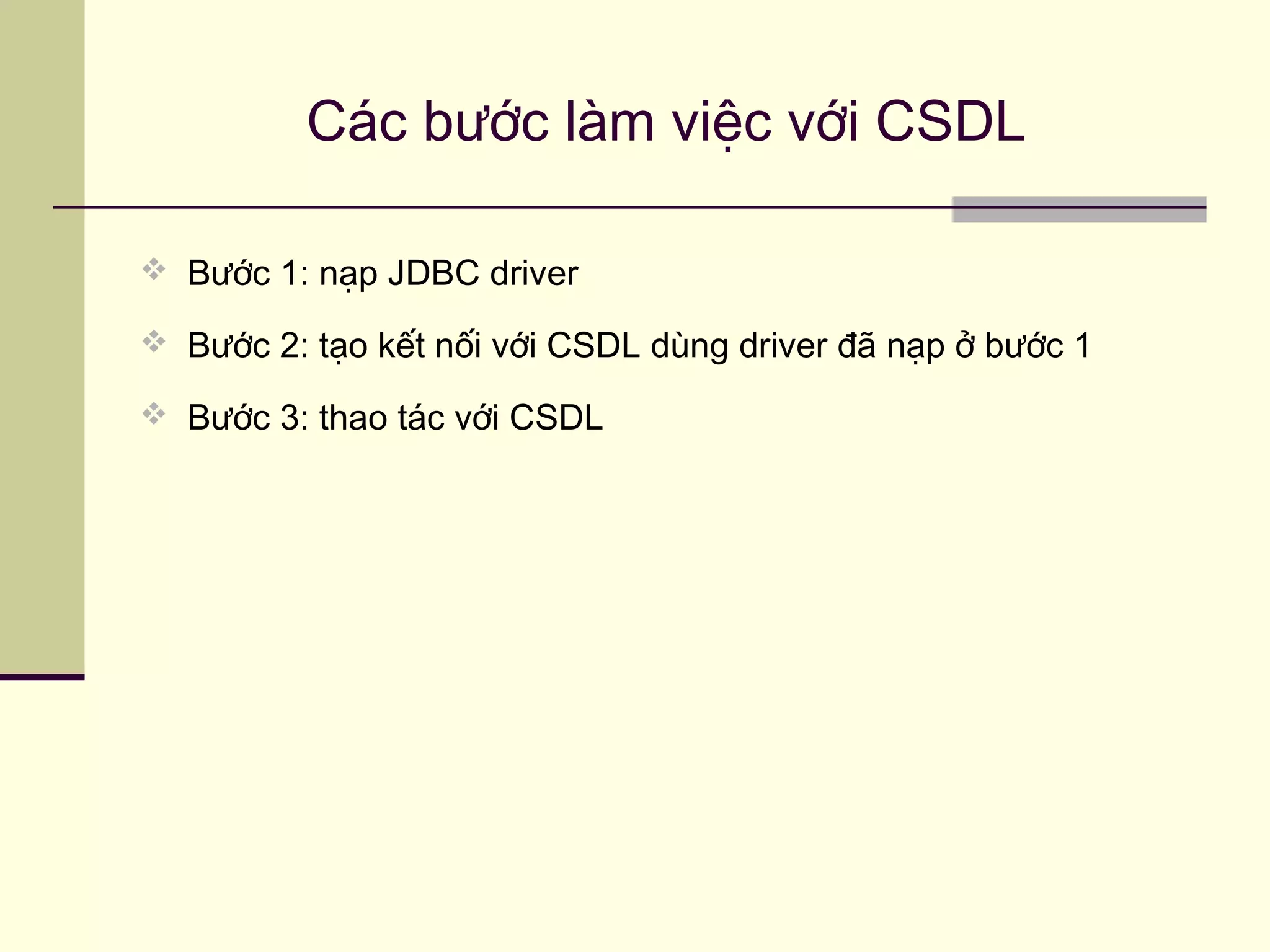 Các bước làm việc với CSDL
 Bước 1: nạp JDBC driver
 Bước 2: tạo kết nối với CSDL dùng driver đã nạp ở bước 1
 Bước 3: thao tác với CSDL
 