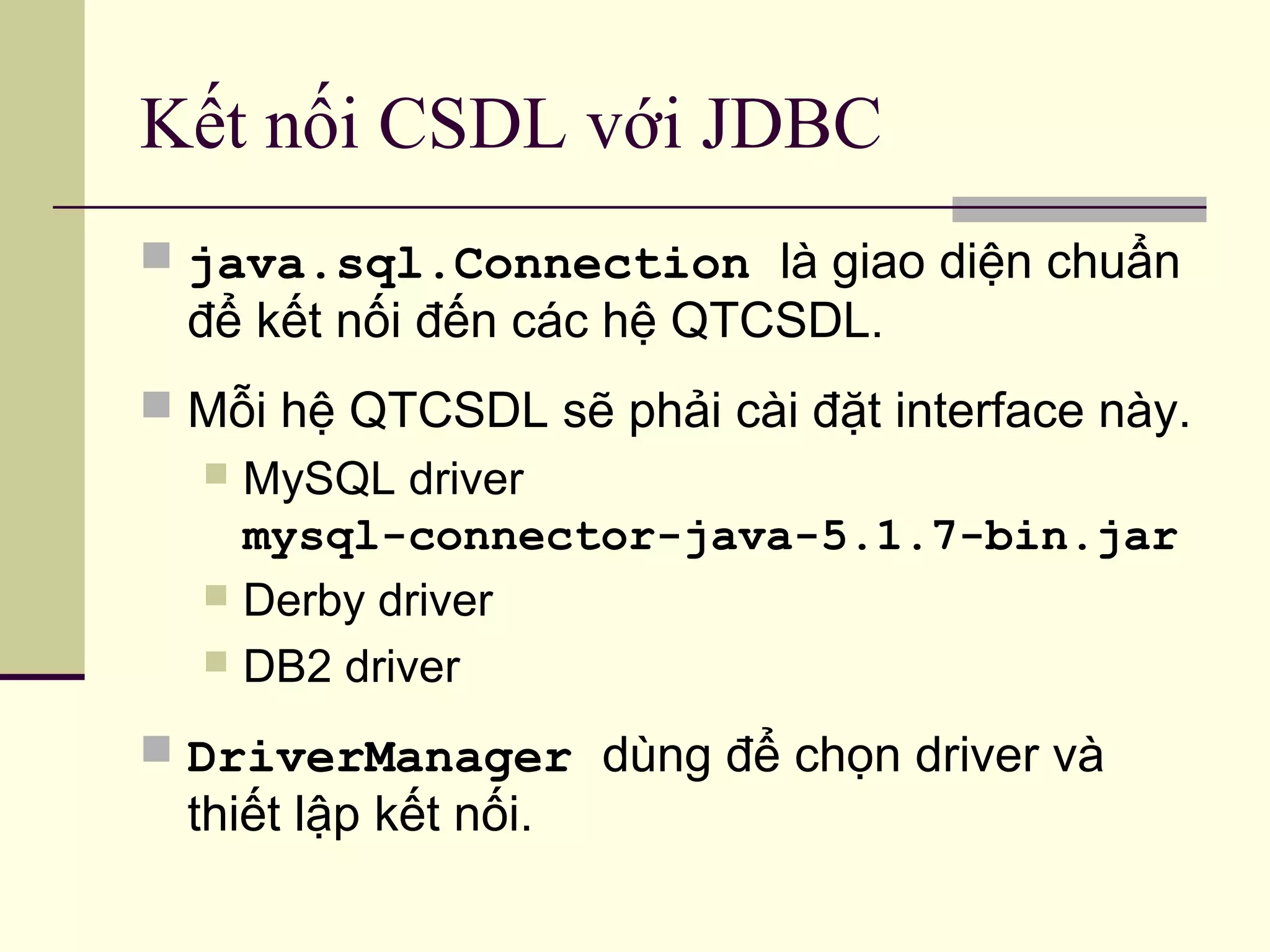 Kết nối CSDL với JDBC
 java.sql.Connection là giao diện chuẩn
để kết nối đến các hệ QTCSDL.
 Mỗi hệ QTCSDL sẽ phải cài đặt interface này.
 MySQL driver
mysql-connector-java-5.1.7-bin.jar
 Derby driver
 DB2 driver
 DriverManager dùng để chọn driver và
thiết lập kết nối.
 