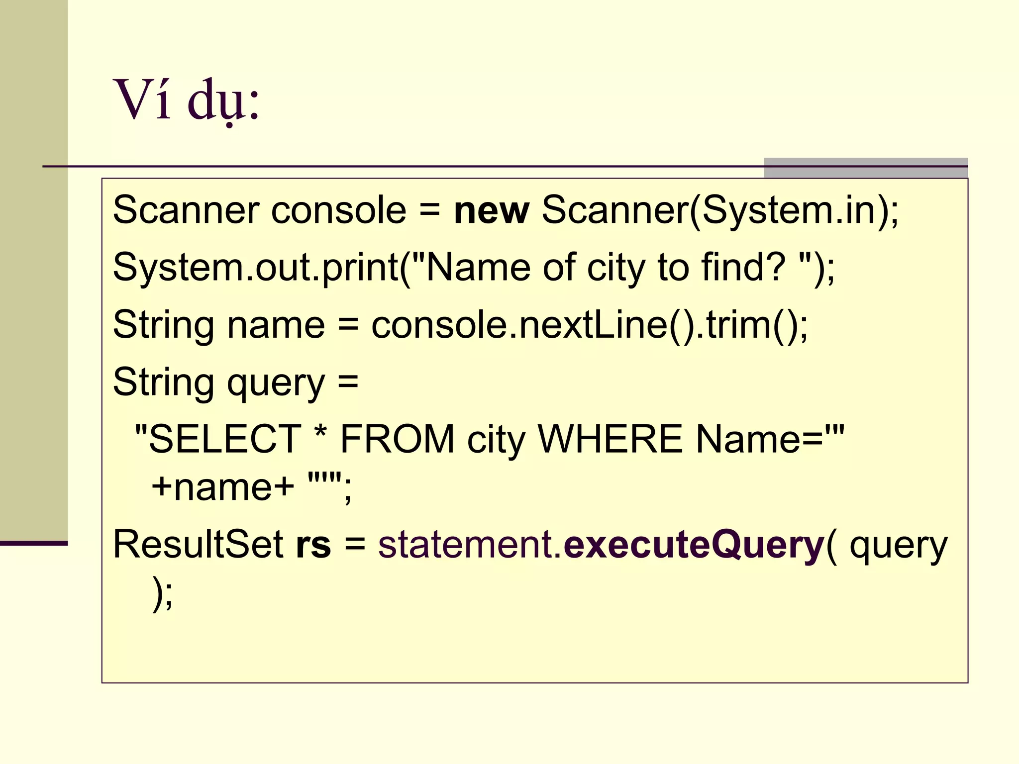 Ví dụ:
Scanner console = new Scanner(System.in);
System.out.print("Name of city to find? ");
String name = console.nextLine().trim();
String query =
"SELECT * FROM city WHERE Name='"
+name+ "'";
ResultSet rs = statement.executeQuery( query
);
 