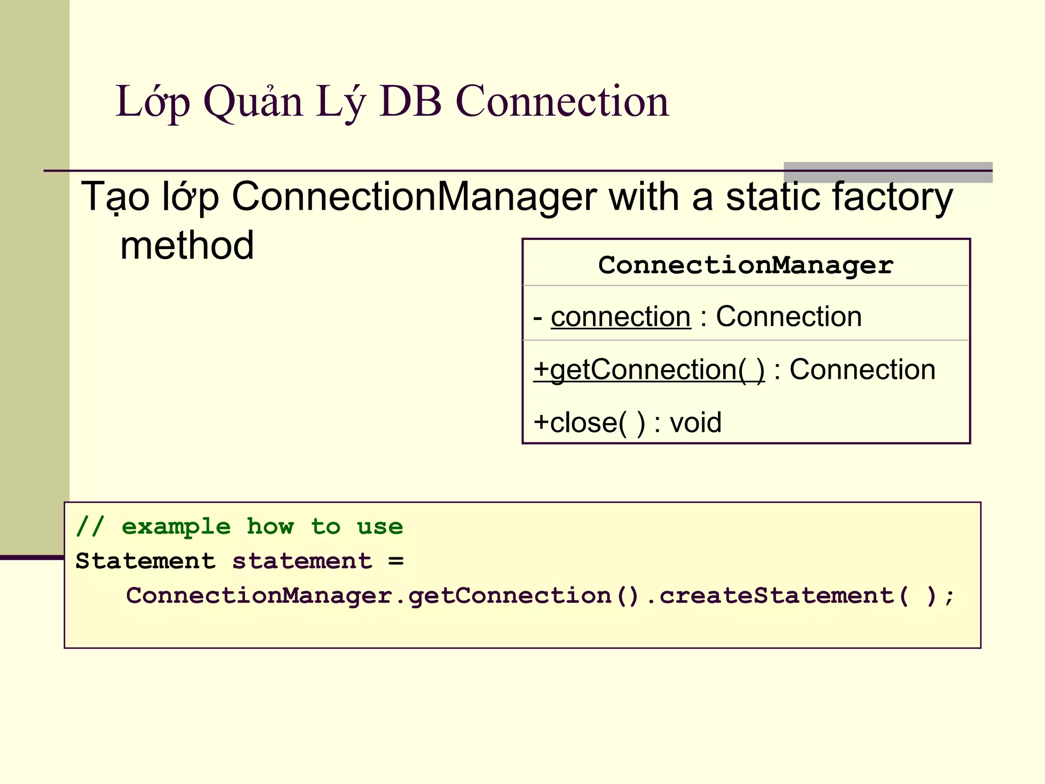Lớp Quản Lý DB Connection
Tạo lớp ConnectionManager with a static factory
method ConnectionManager
- connection : Connection
+getConnection( ) : Connection
+close( ) : void
// example how to use
Statement statement =
ConnectionManager.getConnection().createStatement( );
 