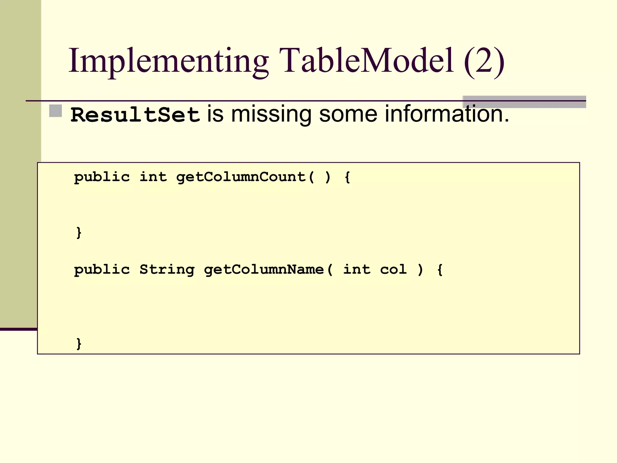 Implementing TableModel (2)
 ResultSet is missing some information.
public int getColumnCount( ) {
}
public String getColumnName( int col ) {
}
 