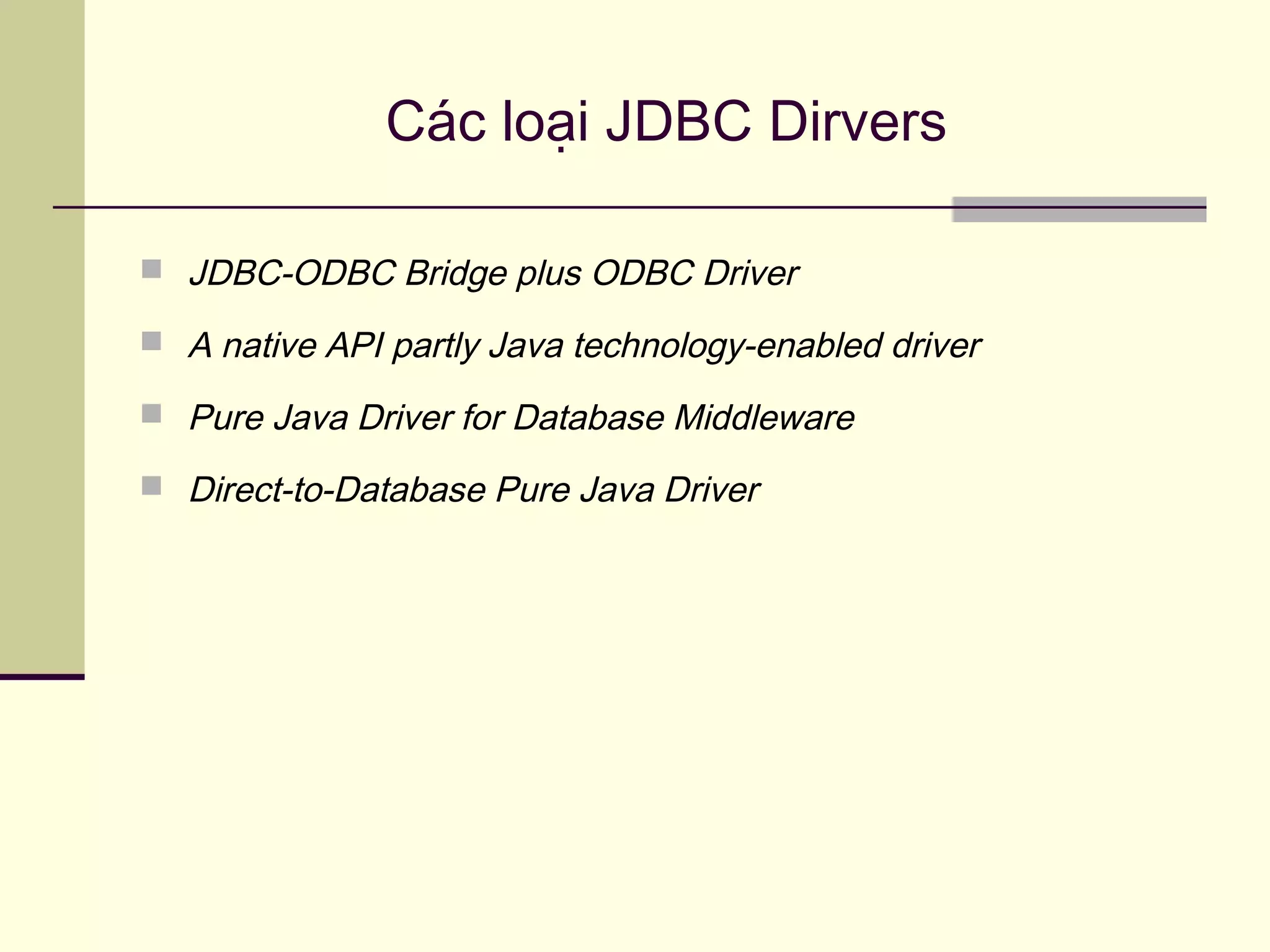 Các loại JDBC Dirvers
 JDBC-ODBC Bridge plus ODBC Driver
 A native API partly Java technology-enabled driver
 Pure Java Driver for Database Middleware
 Direct-to-Database Pure Java Driver
 