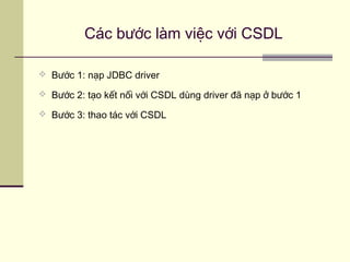 Các bước làm việc với CSDL
 Bước 1: nạp JDBC driver
 Bước 2: tạo kết nối với CSDL dùng driver đã nạp ở bước 1
 Bước 3: thao tác với CSDL
 