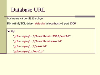 Database URL
Ví dụ:
"jdbc:mysql://localhost:3306/world"
"jdbc:mysql://localhost/world"
"jdbc:mysql:///world"
"jdbc:mysql:/world"
hostname và port là tùy chọn.
Đối với MySQL driver: defaults là localhost và port 3306
 