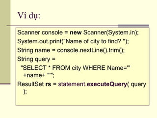 Ví dụ:
Scanner console = new Scanner(System.in);
System.out.print("Name of city to find? ");
String name = console.nextLine().trim();
String query =
"SELECT * FROM city WHERE Name='"
+name+ "'";
ResultSet rs = statement.executeQuery( query
);
 