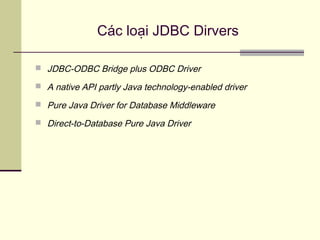 Các loại JDBC Dirvers
 JDBC-ODBC Bridge plus ODBC Driver
 A native API partly Java technology-enabled driver
 Pure Java Driver for Database Middleware
 Direct-to-Database Pure Java Driver
 