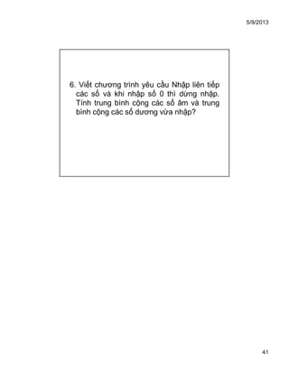5/9/2013
41
6. Viết chương trình yêu cầu Nhập liên tiếp
các số và khi nhập số 0 thì dừng nhập.
Tính trung bình cộng các số âm và trung
bình cộng các số dương vừa nhập?
 
