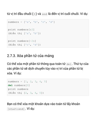 0 end
numbers = ['a', 'b', 'c', 'd']
print numbers[:2]
(Hiển thị ['a', 'b'])
print numbers[-2:]
(Hiển thị ['c', 'd'])
del
numbers = [1, 2, 3, 4, 5]
del numbers[0]
print numbers
(Hiển thị [2, 3, 4, 5])
[start:end]
 