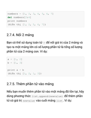 numbers = [1, 2, 3, 4, 5, 6, 7]
del numbers[2:4]
print numbers
(Hiển thị [1, 2, 5, 6, 7])
+
a = [1, 2]
b = [1, 3]
print a + b
(Hiển thị [1, 2, 1, 3])
list.append(newvalue)
newvalue list
 