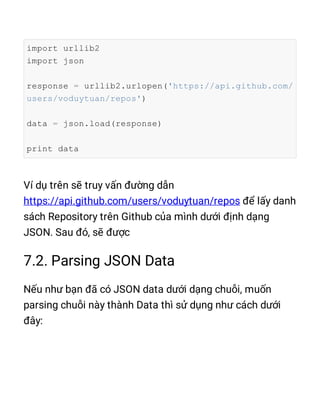 import urllib2
import json
response = urllib2.urlopen('https://api.github.com/
users/voduytuan/repos')
data = json.load(response)
print data
 