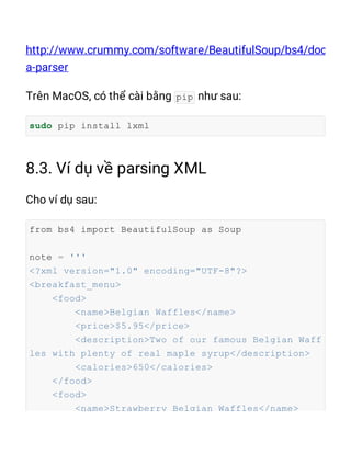 pip
sudo pip install lxml
from bs4 import BeautifulSoup as Soup
note = '''
<?xml version="1.0" encoding="UTF-8"?>
<breakfast_menu>
<food>
<name>Belgian Waffles</name>
<price>$5.95</price>
<description>Two of our famous Belgian Waff
les with plenty of real maple syrup</description>
<calories>650</calories>
</food>
<food>
<name>Strawberry Belgian Waffles</name>
 