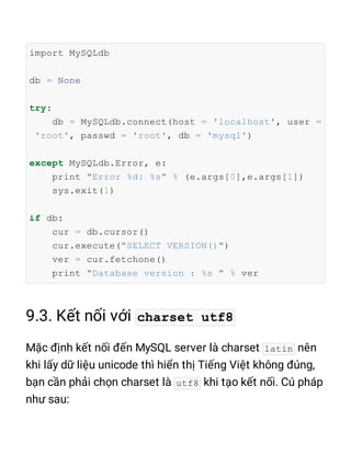 import MySQLdb
db = None
try:
db = MySQLdb.connect(host = 'localhost', user =
'root', passwd = 'root', db = 'mysql')
except MySQLdb.Error, e:
print "Error %d: %s" % (e.args[0],e.args[1])
sys.exit(1)
if db:
cur = db.cursor()
cur.execute("SELECT VERSION()")
ver = cur.fetchone()
print "Database version : %s " % ver
charset utf8
latin
utf8
 