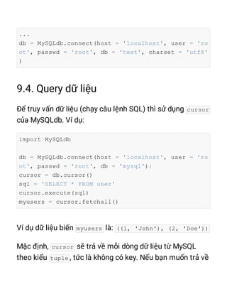 ...
db = MySQLdb.connect(host = 'localhost', user = 'ro
ot', passwd = 'root', db = 'test', charset = 'utf8'
)
cursor
import MySQLdb
db = MySQLdb.connect(host = 'localhost', user = 'ro
ot', passwd = 'root', db = 'mysql');
cursor = db.cursor()
sql = 'SELECT * FROM user'
cursor.execute(sql)
myusers = cursor.fetchall()
myusers ((1, 'John'), (2, 'Doe'))
cursor
tuple
 