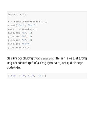 import redis
r = redis.StrictRedis(...)
r.set('foo', 'bar')
pipe = r.pipeline()
pipe.set('a', 1)
pipe.set('b', 2)
pipe.set('c', 3)
pipe.get('foo')
pipe.execute()
execute()
[True, True, True, 'bar']
 