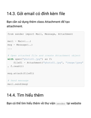 from sender import Mail, Message, Attachment
mail = Main(...)
msg = Message(..)
...
# Open attached file and create Attachment object
with open("photo01.jpg") as f:
file01 = Attachment("photo01.jpg", "image/jpeg"
, f.read())
msg.attach(file01)
# Send message
mail.send(msg)
sender
 