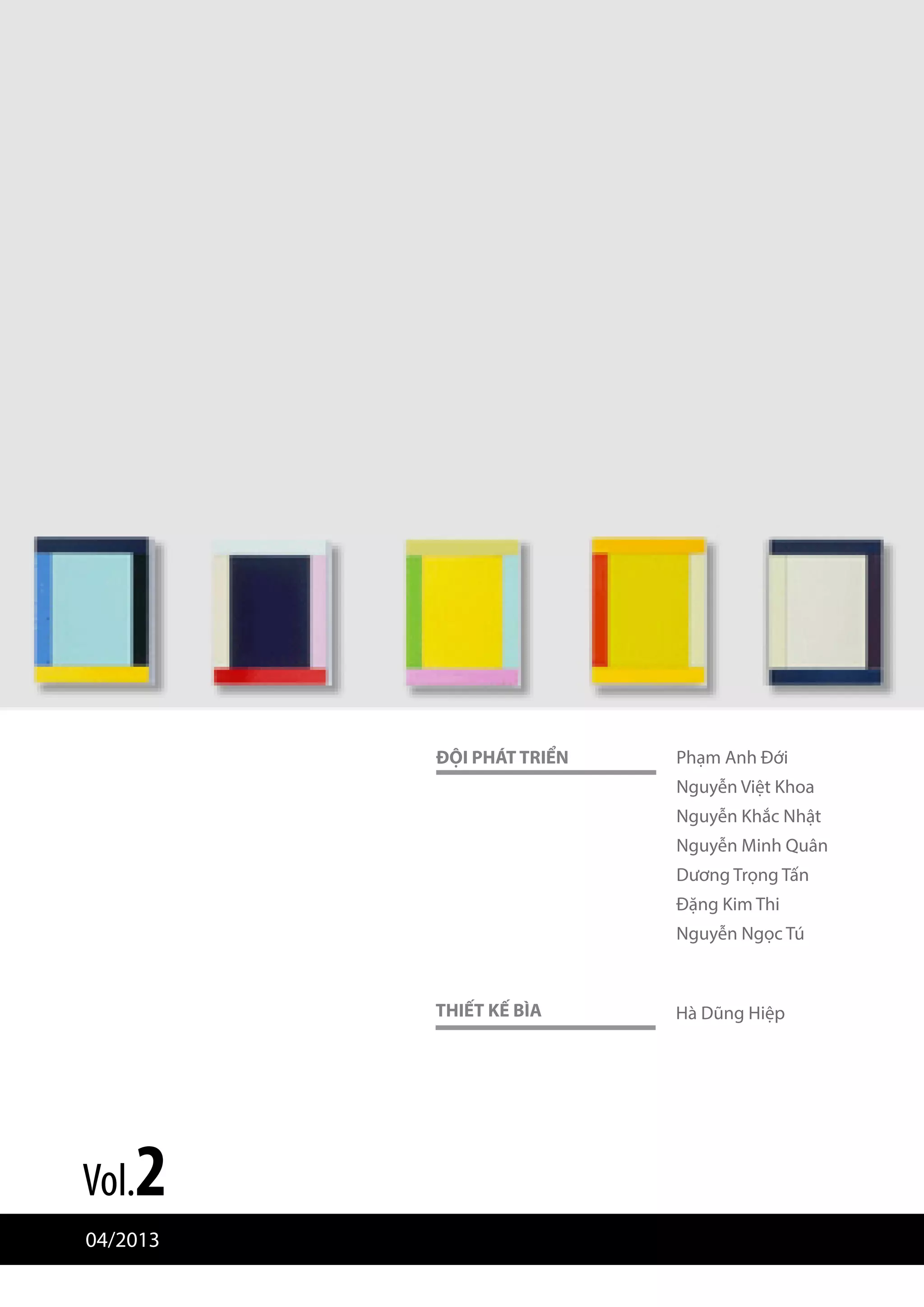 ĐỘI PHÁT TRIỂN

Phạm Anh Đới
Nguyễn Việt Khoa
Nguyễn Khắc Nhật
Nguyễn Minh Quân
Dương Trọng Tấn
Đặng Kim Thi
Nguyễn Ngọc Tú

THIẾT KẾ BÌA

2

Vol.

04/2013

Hà Dũng Hiệp

 