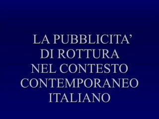LA PUBBLICITA’  DI ROTTURA  NEL CONTESTO CONTEMPORANEO ITALIANO 