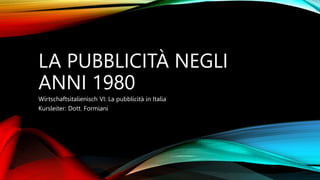 LA PUBBLICITÀ NEGLI
ANNI 1980
Wirtschaftsitalienisch VI: La pubblicità in Italia
Kursleiter: Dott. Formiani
 