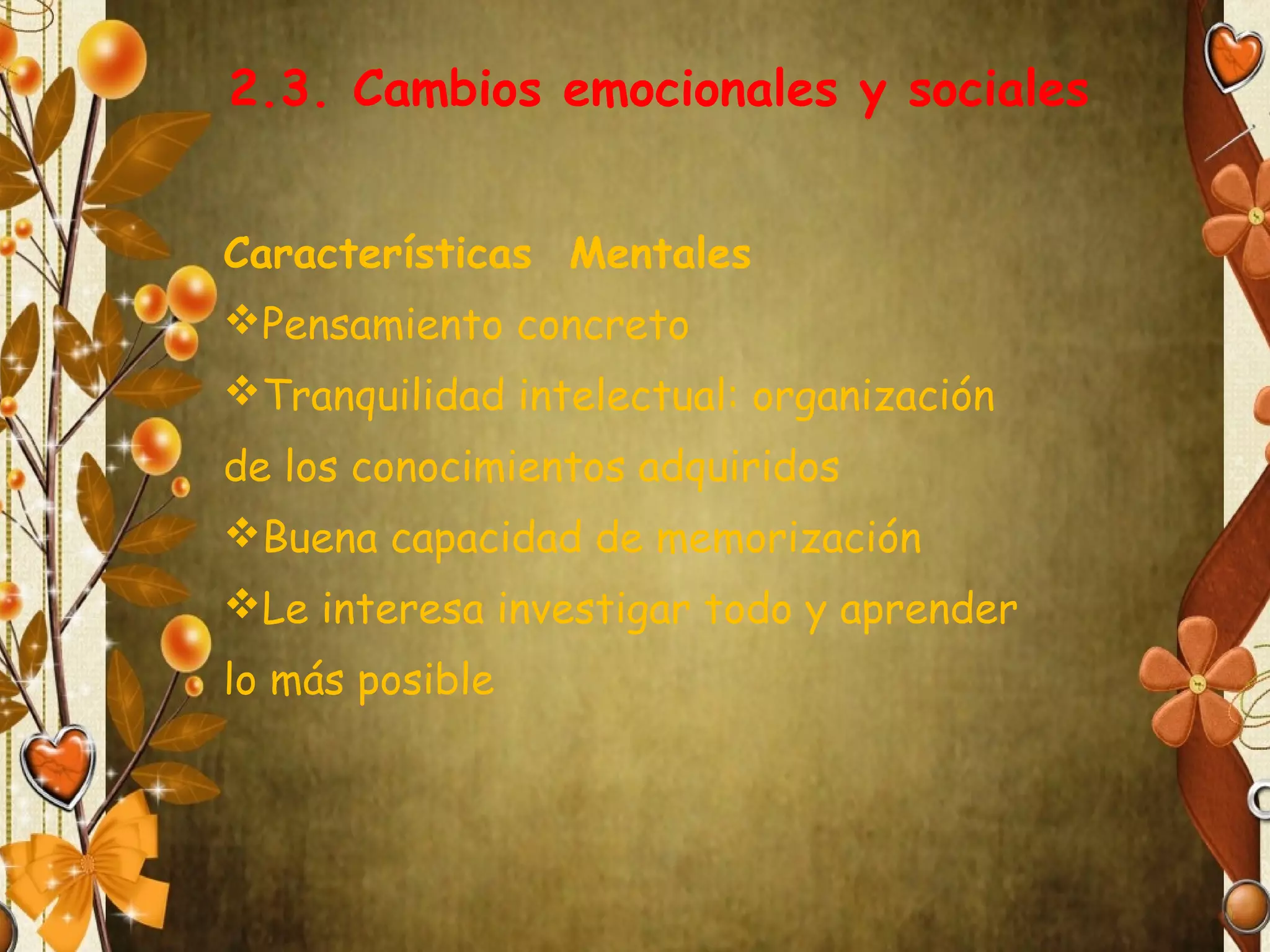 2.3. Cambios emocionales y sociales
Características Mentales
Pensamiento concreto
Tranquilidad intelectual: organización
de los conocimientos adquiridos
Buena capacidad de memorización
Le interesa investigar todo y aprender
lo más posible

 