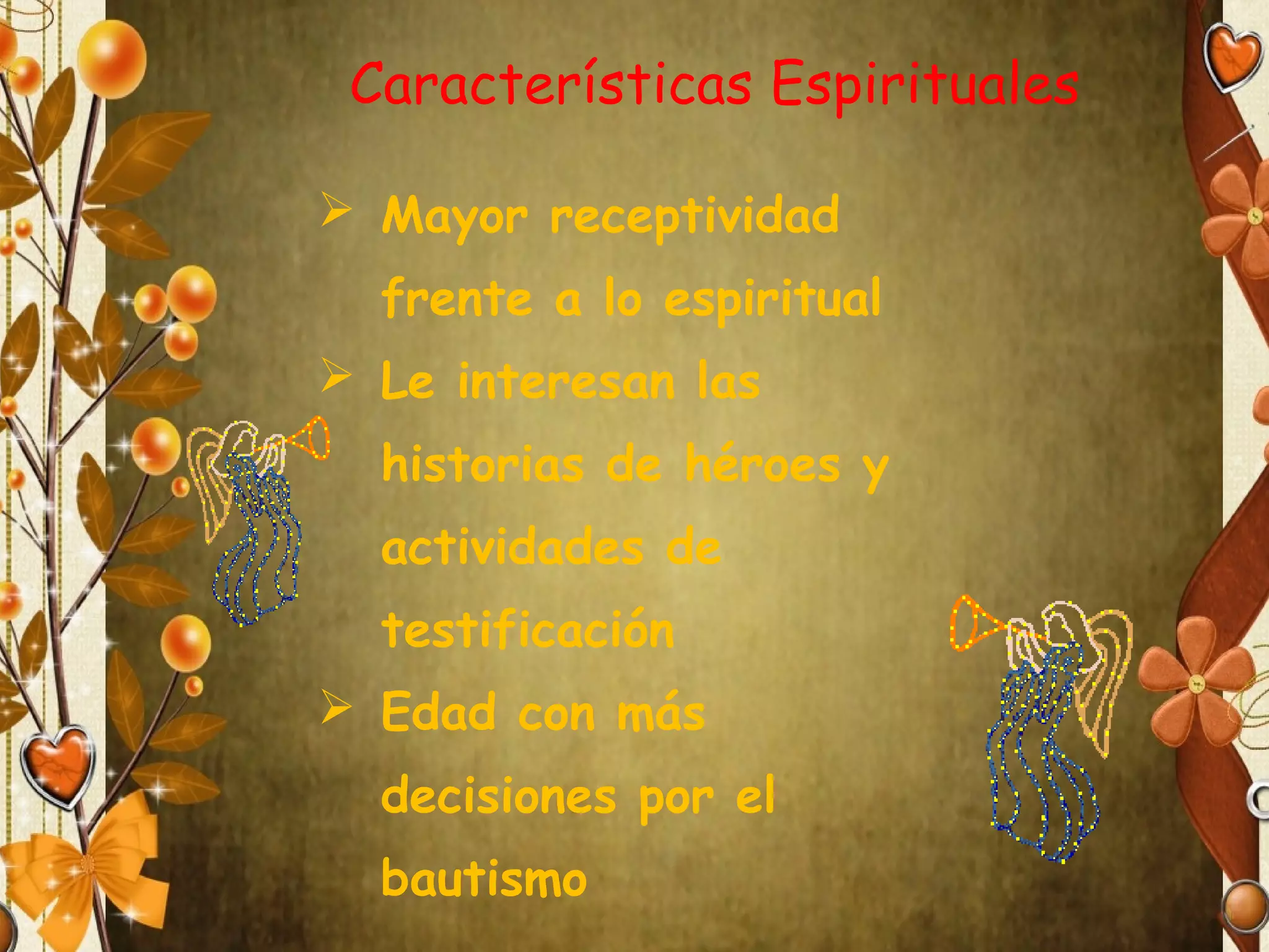 Características Espirituales
 Mayor receptividad
frente a lo espiritual
 Le interesan las
historias de héroes y
actividades de
testificación
 Edad con más
decisiones por el
bautismo

 