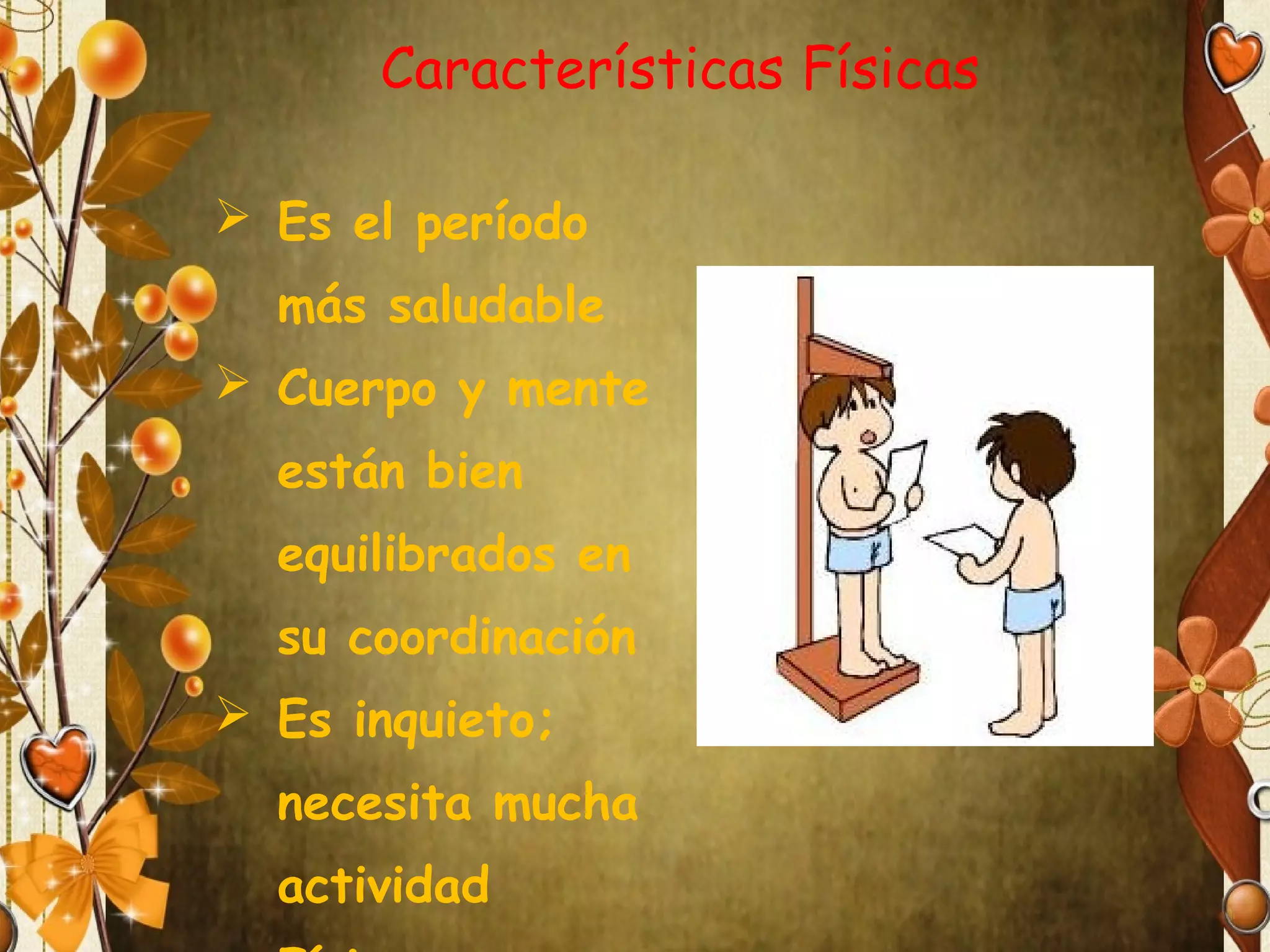 Características Físicas
 Es el período
más saludable
 Cuerpo y mente
están bien
equilibrados en
su coordinación
 Es inquieto;
necesita mucha
actividad

 