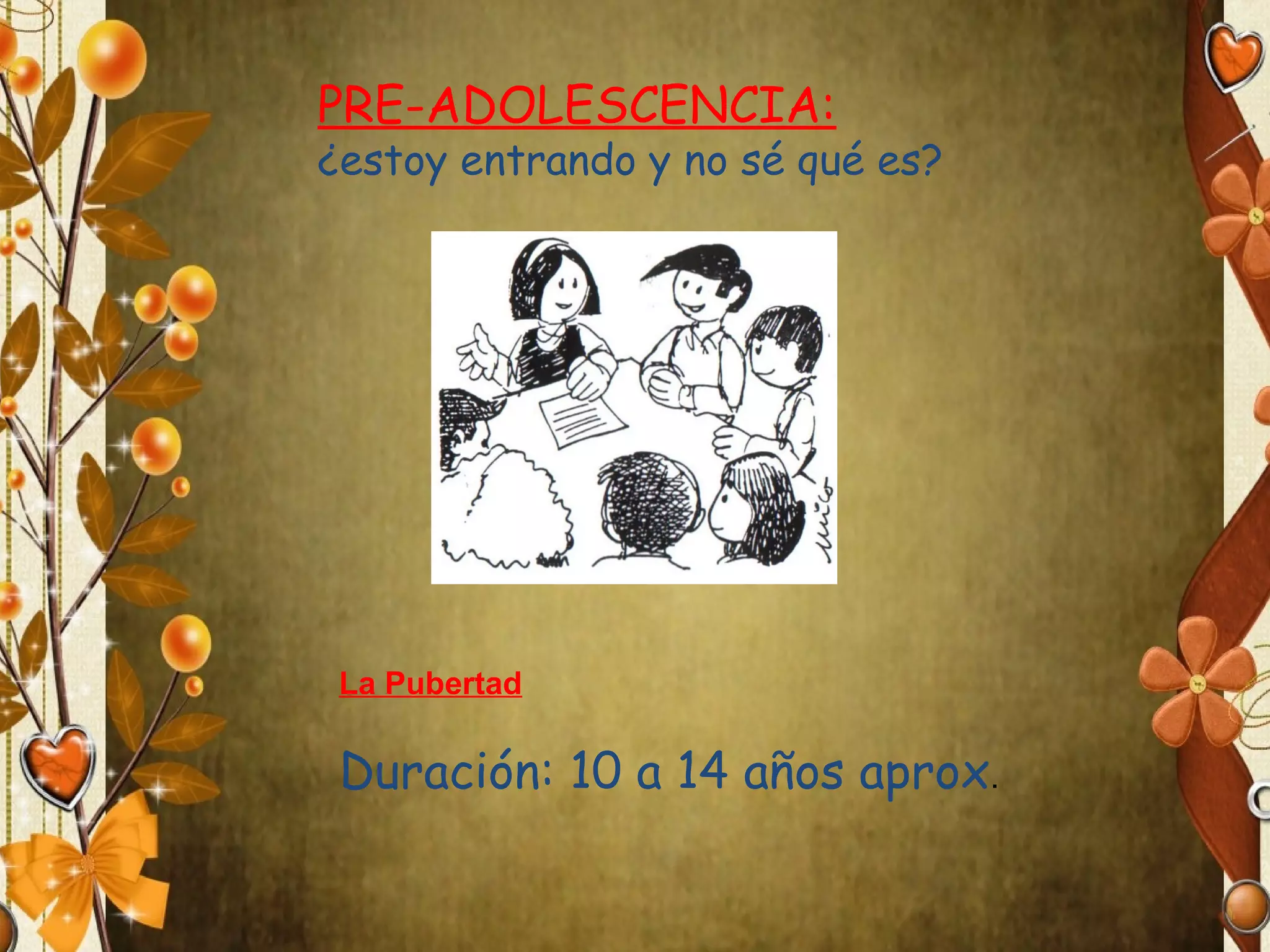 PRE-ADOLESCENCIA:

¿estoy entrando y no sé qué es?

La Pubertad

Duración: 10 a 14 años aprox.

 