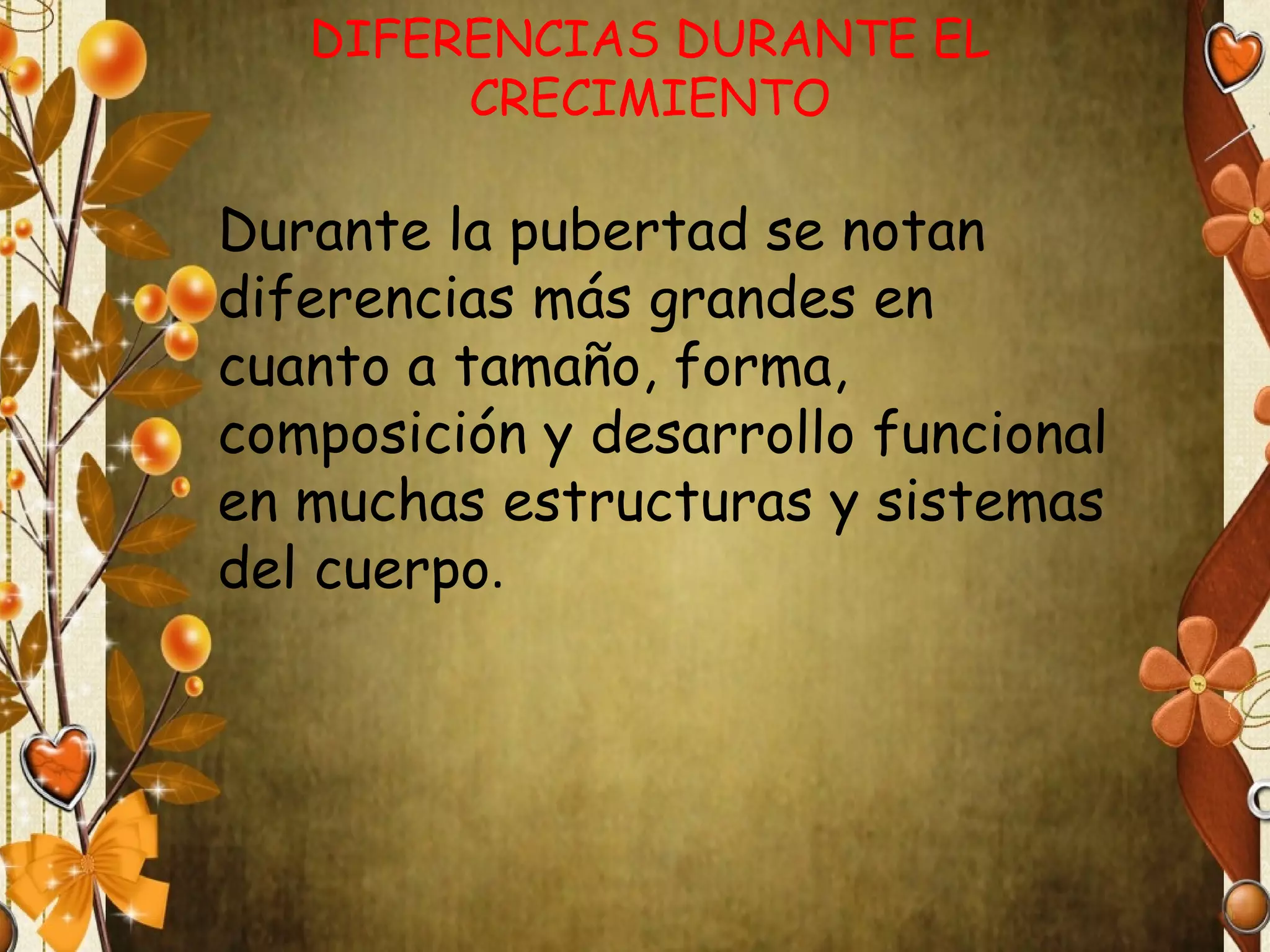 DIFERENCIAS DURANTE EL
CRECIMIENTO

Durante la pubertad se notan
diferencias más grandes en
cuanto a tamaño, forma,
composición y desarrollo funcional
en muchas estructuras y sistemas
del cuerpo.

 