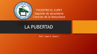 Prof.: Joan G. Ulloa C.
TVCENTRO EL CUPEY
Segundo de secundaria
Ciencias de la Naturaleza
LA PUBERTAD
 