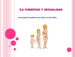 LA PUBERTAD Y SEXUALIDAD

Una etapa de cambios en las niñas y en los niños.
 