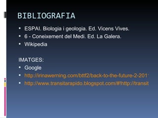 BIBLIOGRAFIA
 ESPAI. Biologia i geologia. Ed. Vicens Vives.
 6 - Coneixement del Medi. Ed. La Galera.
 Wikipedia


IMATGES:
 Google
 http://irinawerning.com/bttf2/back-to-the-future-2-2011/
 http://www.transitarapido.blogspot.com/#!http://transitarap
 