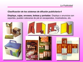 La Publicidad Clasificación de los sistemas de difusión publicitaria-4 Displays, cajas, envases, bolsas y portadas : Displays o anuncios con soportes, pueden colocarse de pié en escaparates, mostradores, etc.  