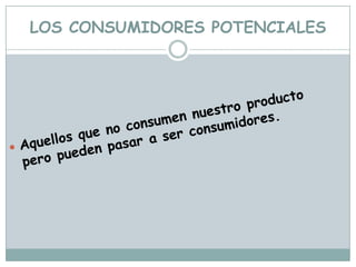 LOS CONSUMIDORES POTENCIALESAquellos que no consumen nuestro producto pero pueden pasar a ser consumidores.