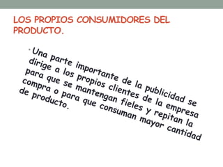LOS PROPIOS CONSUMIDORES DEL PRODUCTO.Una parte importante de la publicidad se dirige a los propios clientes de la empresa para que se mantengan fieles y repitan la compra o para que consuman mayor cantidad de producto.