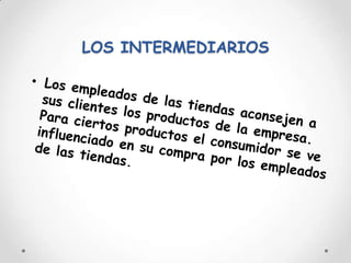 LOS INTERMEDIARIOSLos empleados de las tiendas aconsejen a sus clientes los productos de la empresa. Para ciertos productos el consumidor se ve influenciado en su compra por los empleados de las tiendas.