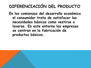 DIFERENCIACIÓN DEL PRODUCTOEn los comienzos del desarrollo económico el consumidor trata de satisfacer las necesidades básicas como vestirse o lavarse. En este entorno las empresas se centran en la fabricación de productos básicos.