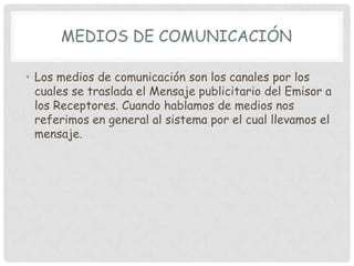 MEDIOS DE COMUNICACIÓNLos medios de comunicación son los canales por los cuales se traslada el Mensaje publicitario del Emisor a los Receptores. Cuando hablamos de medios nos referimos en general al sistema por el cual llevamos el mensaje. 