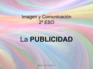 Imagen y Comunicación
       2º ESO


La PUBLICIDAD


      RAMÓN DE FRANCISCO
 