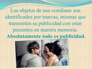 Los objetos de uso cotidiano son
identificados por marcas, mismas que
  transmiten su publicidad con estar
    presentes en nuestra memoria.
 Absolutamente todo es publicidad.
 