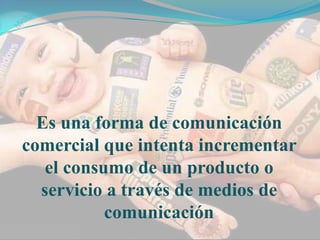 Es una forma de comunicación
comercial que intenta incrementar
   el consumo de un producto o
  servicio a través de medios de
           comunicación
 
