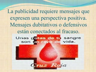 La publicidad requiere mensajes que
 expresen una perspectiva positiva.
 Mensajes dubitativos o defensivos
    están conectados al fracaso.
 