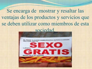 Se encarga de mostrar y resaltar las
ventajas de los productos y servicios que
se deben utilizar como miembros de esta
                sociedad.
 