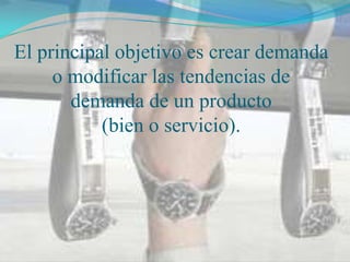 El principal objetivo es crear demanda
     o modificar las tendencias de
       demanda de un producto
           (bien o servicio).
 