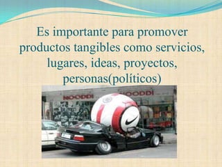 Es importante para promover
productos tangibles como servicios,
     lugares, ideas, proyectos,
        personas(políticos)
 