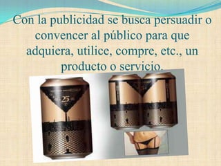 Con la publicidad se busca persuadir o
   convencer al público para que
  adquiera, utilice, compre, etc., un
         producto o servicio.
 